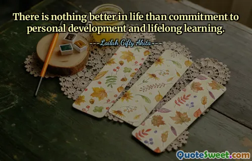 There is nothing better in life than commitment to personal development and lifelong learning.