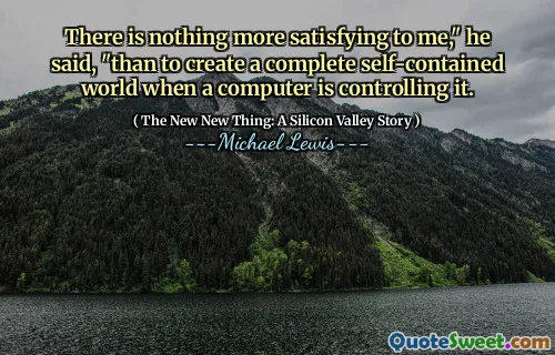 There is nothing more satisfying to me," he said, "than to create a complete self-contained world when a computer is controlling it.