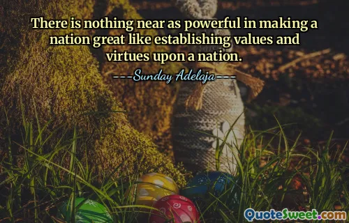 There is nothing near as powerful in making a nation great like establishing values and virtues upon a nation.