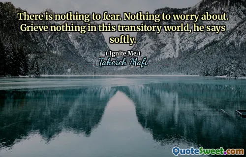 There is nothing to fear. Nothing to worry about. Grieve nothing in this transitory world, he says softly.