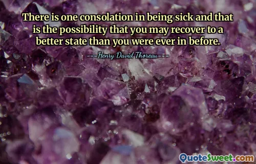 There is one consolation in being sick and that is the possibility that you may recover to a better state than you were ever in before.