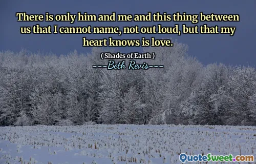 There is only him and me and this thing between us that I cannot name, not out loud, but that my heart knows is love.