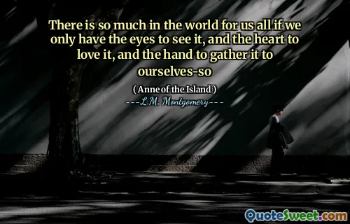 There is so much in the world for us all if we only have the eyes to see it, and the heart to love it, and the hand to gather it to ourselves-so