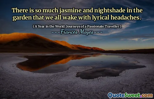 There is so much jasmine and nightshade in the garden that we all wake with lyrical headaches.