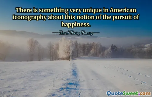 There is something very unique in American iconography about this notion of the pursuit of happiness.