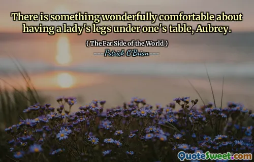 There is something wonderfully comfortable about having a lady's legs under one's table, Aubrey.
