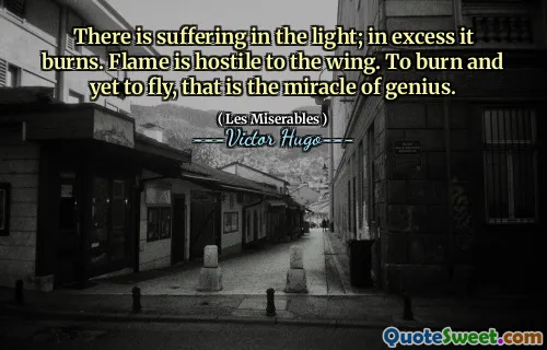There is suffering in the light; in excess it burns. Flame is hostile to the wing. To burn and yet to fly, that is the miracle of genius.