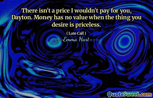 There isn't a price I wouldn't pay for you, Dayton. Money has no value when the thing you desire is priceless.