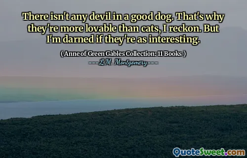 There isn't any devil in a good dog. That's why they're more lovable than cats, I reckon. But I'm darned if they're as interesting.