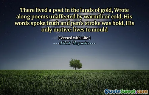 There lived a poet in the lands of gold, Wrote along poems unaffected by warmth or cold, His words spoke truth and pen's stroke was bold, His only motive: lives to mould