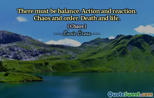There must be balance. Action and reaction. Chaos and order. Death and life.
