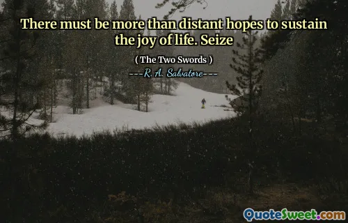 There must be more than distant hopes to sustain the joy of life. Seize