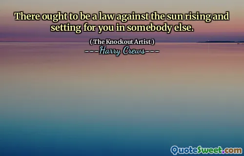 There ought to be a law against the sun rising and setting for you in somebody else.