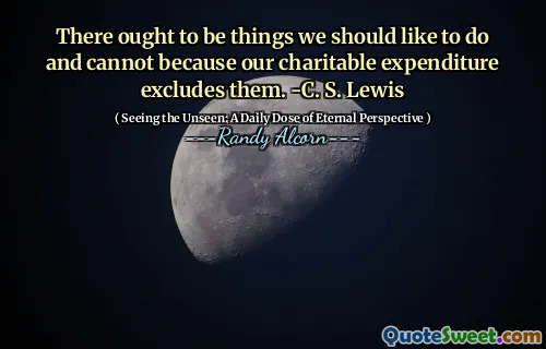Ar trebui să existe lucruri pe care ar trebui să le facem și nu le putem face, deoarece cheltuielile noastre caritabile le exclude. -C. S. Lewis