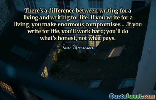 There's a difference between writing for a living and writing for life. If you write for a living, you make enormous compromises... .If you write for life, you'll work hard; you'll do what's honest, not what pays.