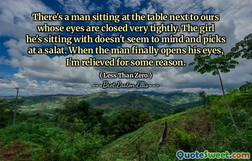 There's a man sitting at the table next to ours whose eyes are closed very tightly. The girl he's sitting with doesn't seem to mind and picks at a salat. When the man finally opens his eyes, I'm relieved for some reason.