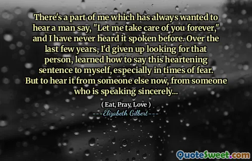 There's a part of me which has always wanted to hear a man say, "Let me take care of you forever," and I have never heard it spoken before. Over the last few years, I'd given up looking for that person, learned how to say this heartening sentence to myself, especially in times of fear. But to hear it from someone else now, from someone who is speaking sincerely...