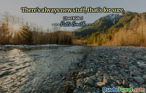 There's always new stuff, that's for sure.