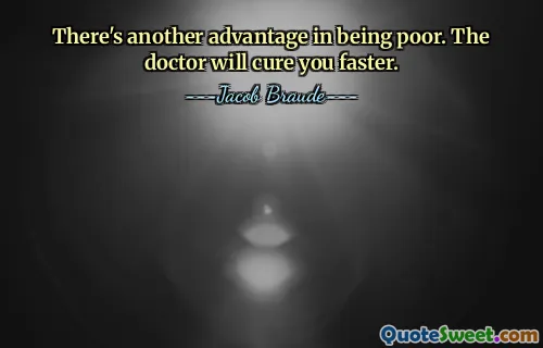 There's another advantage in being poor. The doctor will cure you faster.