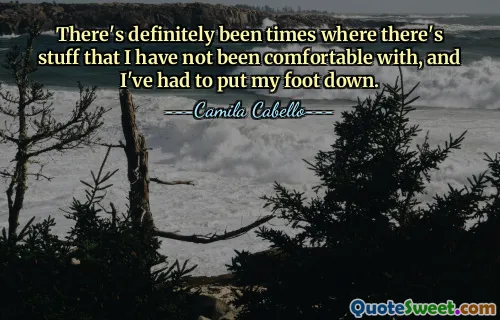 निश्चित रूप से कई बार ऐसा हुआ है जहां ऐसी चीजें हैं जिनके साथ मैं सहज नहीं हूं, और मुझे अपना पैर नीचे रखना पड़ा है।