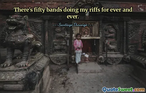 There's fifty bands doing my riffs for ever and ever.