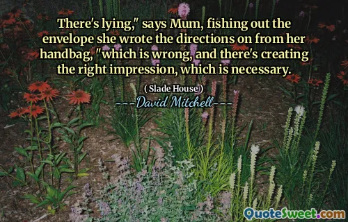 There's lying," says Mum, fishing out the envelope she wrote the directions on from her handbag, "which is wrong, and there's creating the right impression, which is necessary.