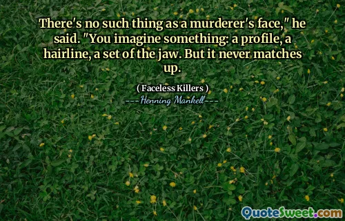 There's no such thing as a murderer's face," he said. "You imagine something: a profile, a hairline, a set of the jaw. But it never matches up.