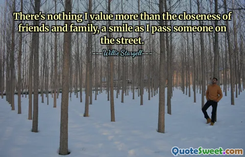 There's nothing I value more than the closeness of friends and family, a smile as I pass someone on the street.