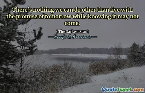 There's nothing we can do other than live with the promise of tomorrow while knowing it may not come.