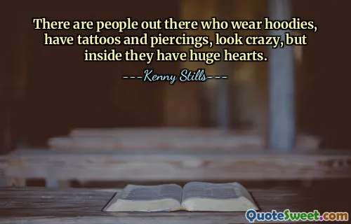 There are people out there who wear hoodies, have tattoos and piercings, look crazy, but inside they have huge hearts.