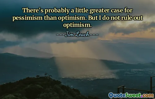 Probablemente haya más razones para el pesimismo que para el optimismo. Pero no descarto el optimismo.