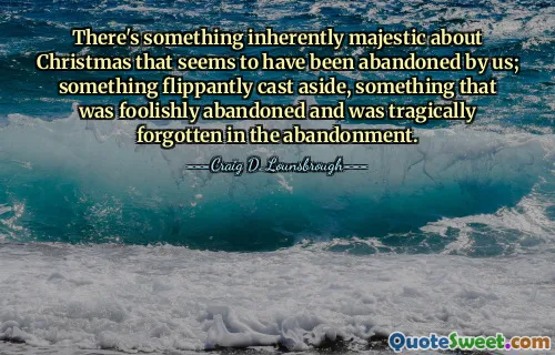 There's something inherently majestic about Christmas that seems to have been abandoned by us; something flippantly cast aside, something that was foolishly abandoned and was tragically forgotten in the abandonment.