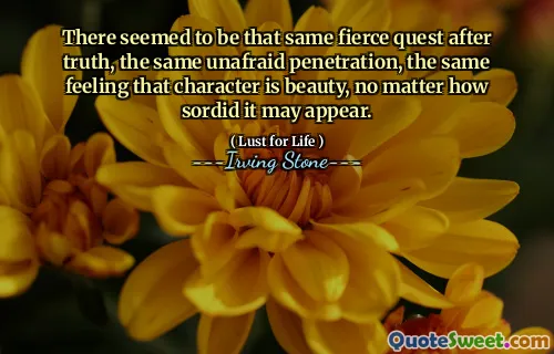 There seemed to be that same fierce quest after truth, the same unafraid penetration, the same feeling that character is beauty, no matter how sordid it may appear.