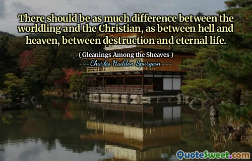 There should be as much difference between the worldling and the Christian, as between hell and heaven, between destruction and eternal life.