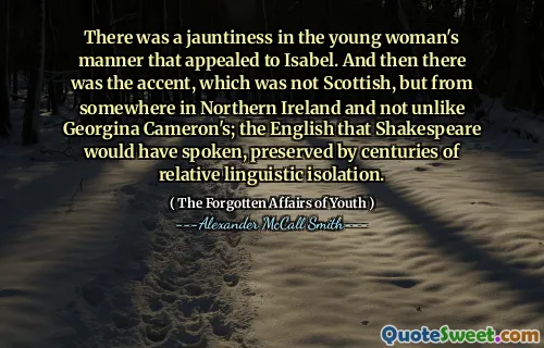 There was a jauntiness in the young woman's manner that appealed to Isabel. And then there was the accent, which was not Scottish, but from somewhere in Northern Ireland and not unlike Georgina Cameron's; the English that Shakespeare would have spoken, preserved by centuries of relative linguistic isolation.