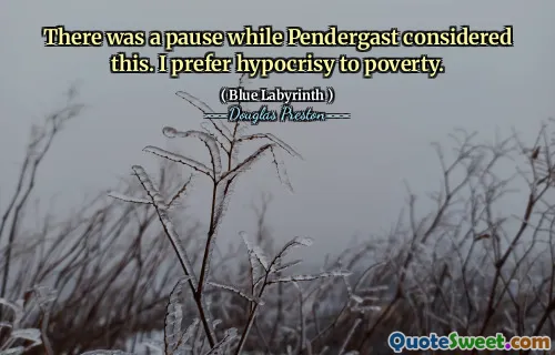 There was a pause while Pendergast considered this. I prefer hypocrisy to poverty.