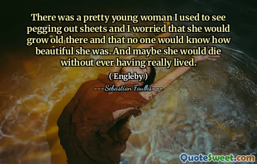 我曾经看到一个漂亮的年轻女人看床单，我担心她会在那里长大，没有人会知道她有多美丽。也许她会死的而没有真正的生活。