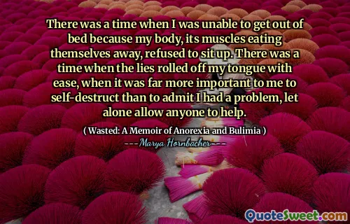 There was a time when I was unable to get out of bed because my body, its muscles eating themselves away, refused to sit up. There was a time when the lies rolled off my tongue with ease, when it was far more important to me to self-destruct than to admit I had a problem, let alone allow anyone to help.
