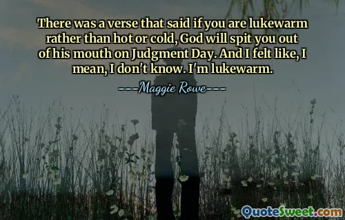 There was a verse that said if you are lukewarm rather than hot or cold, God will spit you out of his mouth on Judgment Day. And I felt like, I mean, I don't know. I'm lukewarm.