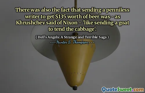 There was also the fact that sending a penniless writer to get $135 worth of beer was - as Khrushchev said of Nixon - 'like sending a goat to tend the cabbage'.