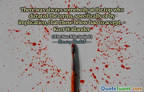 There was always somebody at the top who dictated the terms, specifically or by implication, that those below had to accept. - Kurt Wallander