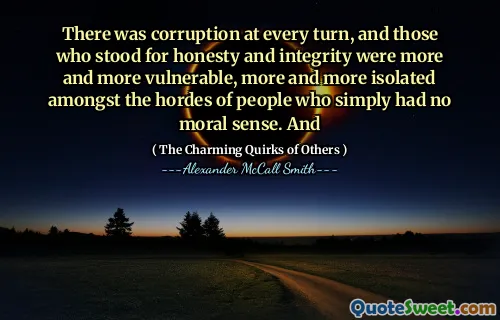 Det var korruption vid varje tur, och de som stod för ärlighet och integritet var mer och mer sårbara, mer och mer isolerade bland horderna hos människor som helt enkelt inte hade någon moralisk känsla. Och