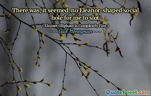 There was, it seemed, no Eleanor-shaped social hole for me to slot