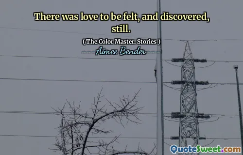There was love to be felt, and discovered, still.