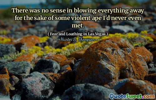 There was no sense in blowing everything away for the sake of some violent ape I'd never even met.