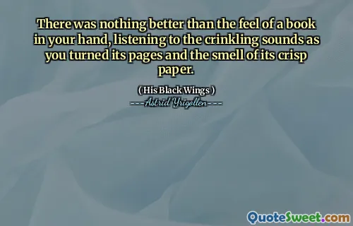 There was nothing better than the feel of a book in your hand, listening to the crinkling sounds as you turned its pages and the smell of its crisp paper.