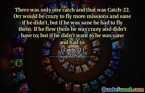 Был только один улов, и это был пойман-22. Орр был бы сумасшедшим, чтобы выполнить больше миссий и в здравоохранении, если бы он этого не сделал, но если бы он был в здравом уме, он должен был летать на них. Если он летал с ними, он был сумасшедшим и не должен был; Но если он не хотел, он был в здравом уме и должен был.