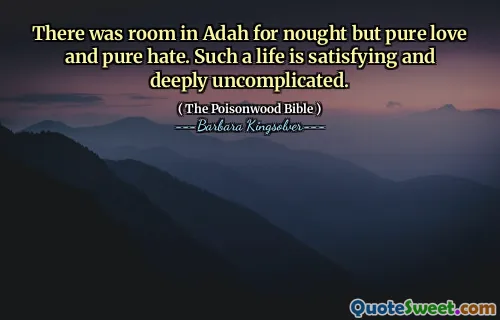 There was room in Adah for nought but pure love and pure hate. Such a life is satisfying and deeply uncomplicated.