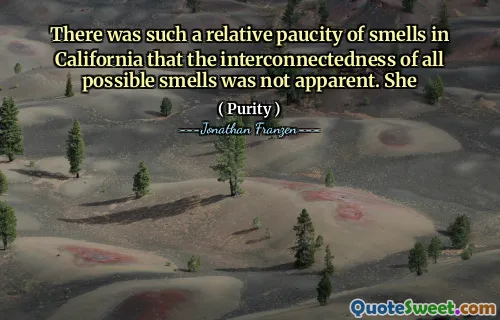 There was such a relative paucity of smells in California that the interconnectedness of all possible smells was not apparent. She