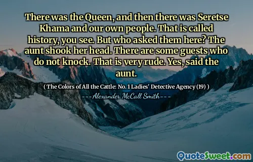 There was the Queen, and then there was Seretse Khama and our own people. That is called history, you see. But who asked them here? The aunt shook her head. There are some guests who do not knock. That is very rude. Yes, said the aunt.